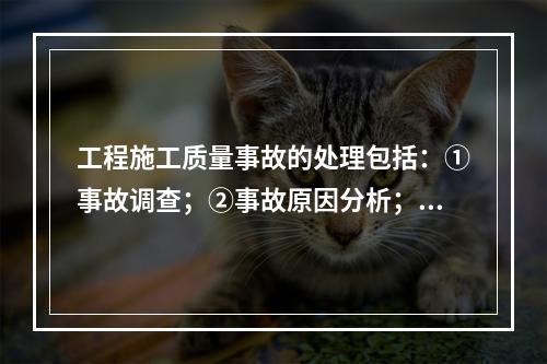 工程施工质量事故的处理包括：①事故调查；②事故原因分析；③事