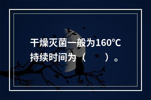 干燥灭菌一般为160℃持续时间为（　　）。