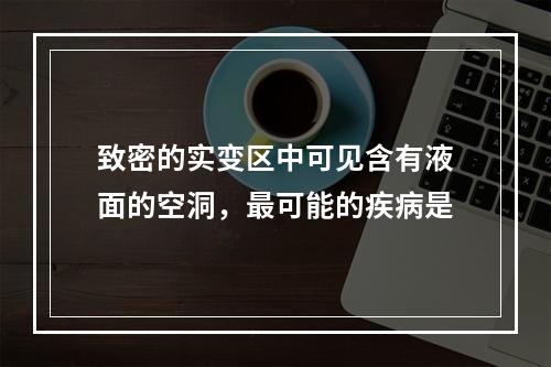 致密的实变区中可见含有液面的空洞，最可能的疾病是