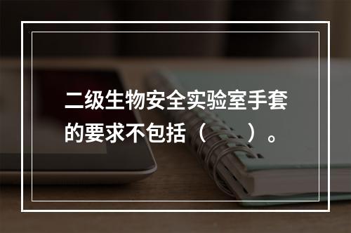 二级生物安全实验室手套的要求不包括（　　）。