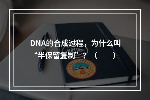 DNA的合成过程，为什么叫“半保留复制”？（　　）