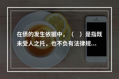 在债的发生依据中，（　）是指既未受人之托，也不负有法律规定的