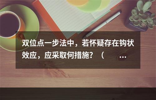 双位点一步法中，若怀疑存在钩状效应，应采取何措施？（　　）