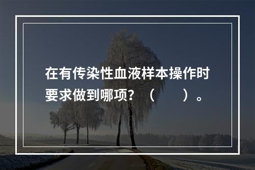 在有传染性血液样本操作时要求做到哪项？（　　）。