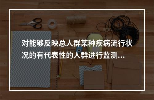 对能够反映总人群某种疾病流行状况的有代表性的人群进行监测，这