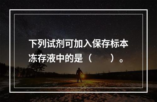 下列试剂可加入保存标本冻存液中的是（　　）。