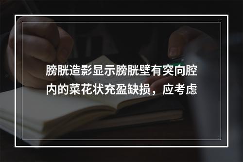 膀胱造影显示膀胱壁有突向腔内的菜花状充盈缺损，应考虑