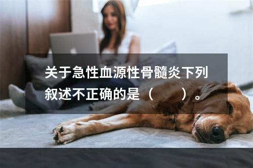 关于急性血源性骨髓炎下列叙述不正确的是（　　）。