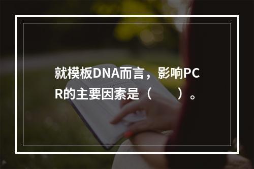 就模板DNA而言，影响PCR的主要因素是（　　）。