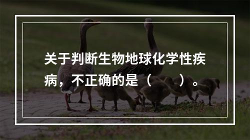 关于判断生物地球化学性疾病，不正确的是（　　）。