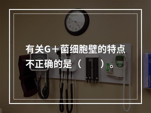 有关G＋菌细胞壁的特点不正确的是（　　）。