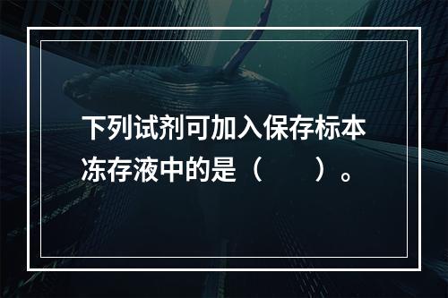 下列试剂可加入保存标本冻存液中的是（　　）。