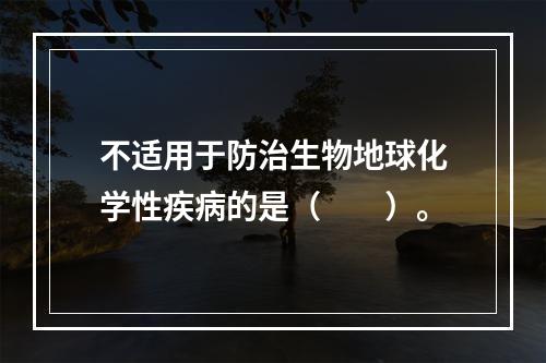 不适用于防治生物地球化学性疾病的是（　　）。