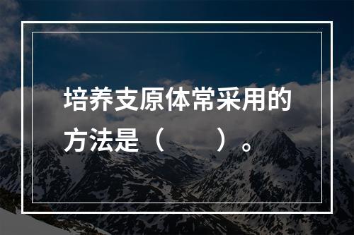 培养支原体常采用的方法是（　　）。