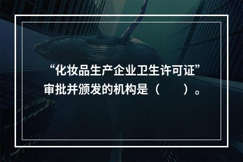 “化妆品生产企业卫生许可证”审批并颁发的机构是（　　）。