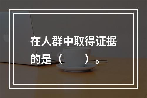 在人群中取得证据的是（　　）。