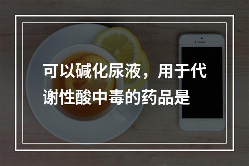 可以碱化尿液，用于代谢性酸中毒的药品是