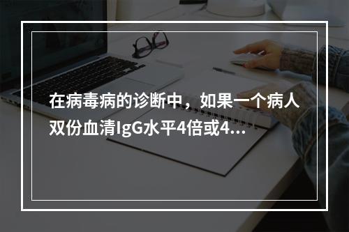 在病毒病的诊断中，如果一个病人双份血清IgG水平4倍或4倍