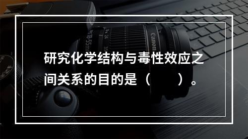 研究化学结构与毒性效应之间关系的目的是（　　）。