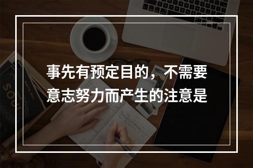 事先有预定目的，不需要意志努力而产生的注意是