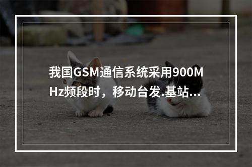 我国GSM通信系统采用900MHz频段时，移动台发.基站收的