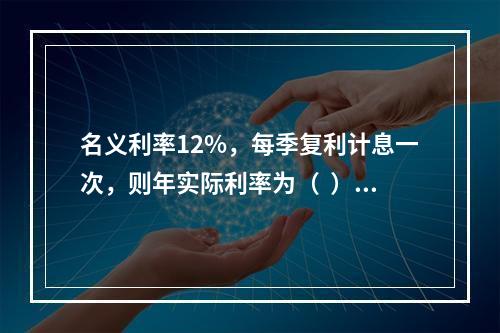 名义利率12%，每季复利计息一次，则年实际利率为（  ）。