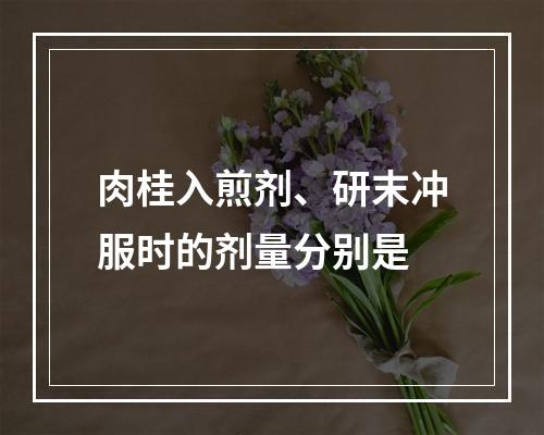 肉桂入煎剂、研末冲服时的剂量分别是