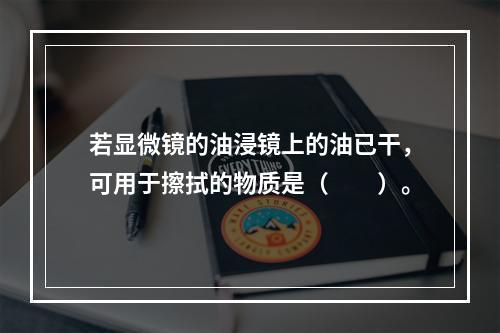 若显微镜的油浸镜上的油已干，可用于擦拭的物质是（　　）。