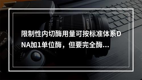 限制性内切酶用量可按标准体系DNA加1单位酶，但要完全酶解