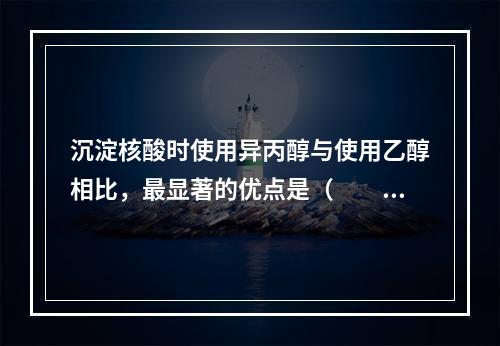 沉淀核酸时使用异丙醇与使用乙醇相比，最显著的优点是（　　）