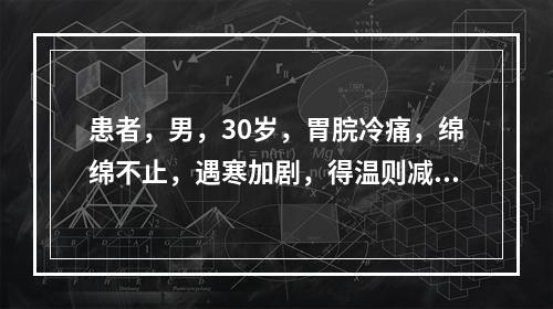 患者，男，30岁，胃脘冷痛，绵绵不止，遇寒加剧，得温则减，口