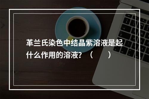 革兰氏染色中结晶紫溶液是起什么作用的溶液？（　　）