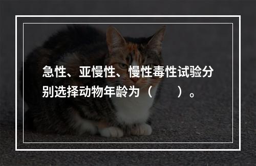 急性、亚慢性、慢性毒性试验分别选择动物年龄为（　　）。