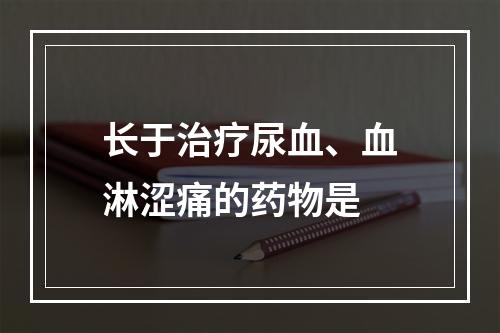 长于治疗尿血、血淋涩痛的药物是