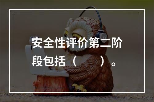 安全性评价第二阶段包括（　　）。