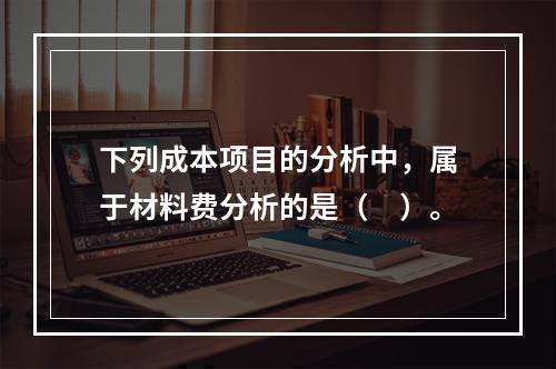 下列成本项目的分析中，属于材料费分析的是（　）。