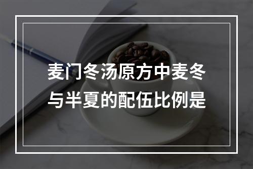 麦门冬汤原方中麦冬与半夏的配伍比例是