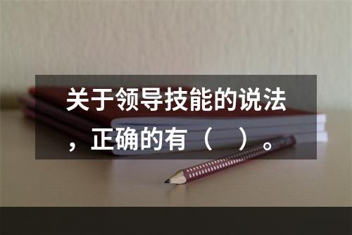 关于领导技能的说法，正确的有（　）。