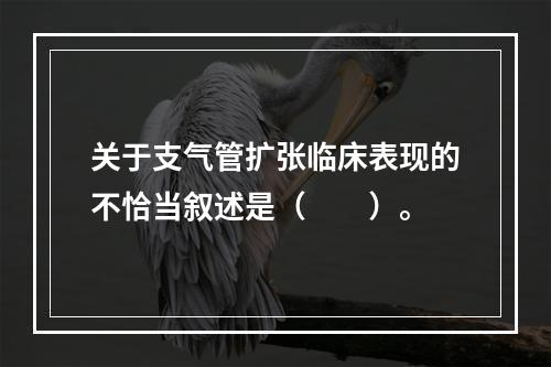 关于支气管扩张临床表现的不恰当叙述是（　　）。