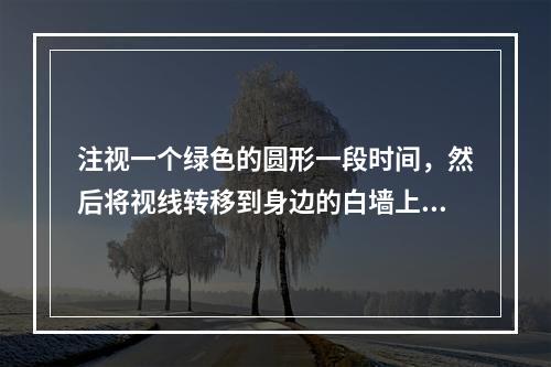 注视一个绿色的圆形一段时间，然后将视线转移到身边的白墙上，将