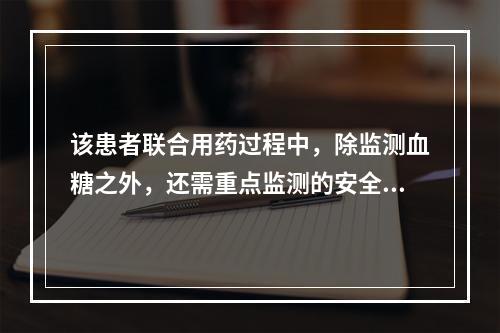 该患者联合用药过程中，除监测血糖之外，还需重点监测的安全性指