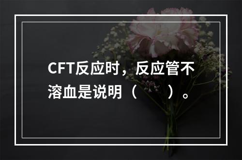 CFT反应时，反应管不溶血是说明（　　）。