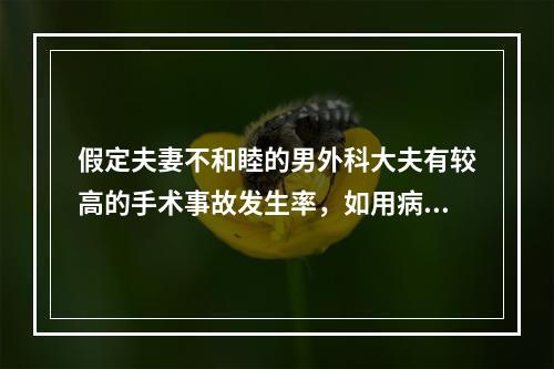 假定夫妻不和睦的男外科大夫有较高的手术事故发生率，如用病例对