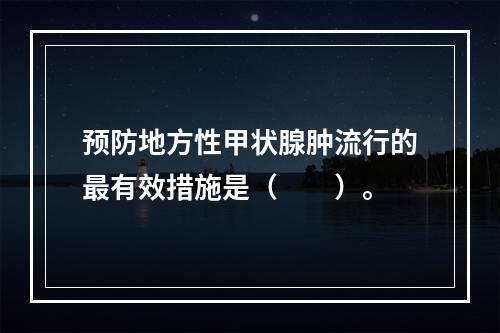 预防地方性甲状腺肿流行的最有效措施是（　　）。