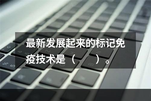 最新发展起来的标记免疫技术是（　　）。