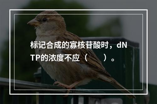 标记合成的寡核苷酸时，dNTP的浓度不应（　　）。