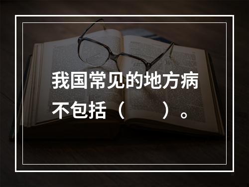 我国常见的地方病不包括（　　）。