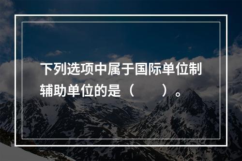 下列选项中属于国际单位制辅助单位的是（　　）。