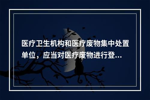 医疗卫生机构和医疗废物集中处置单位，应当对医疗废物进行登记