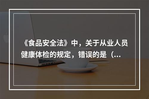 《食品安全法》中，关于从业人员健康体检的规定，错误的是（　　